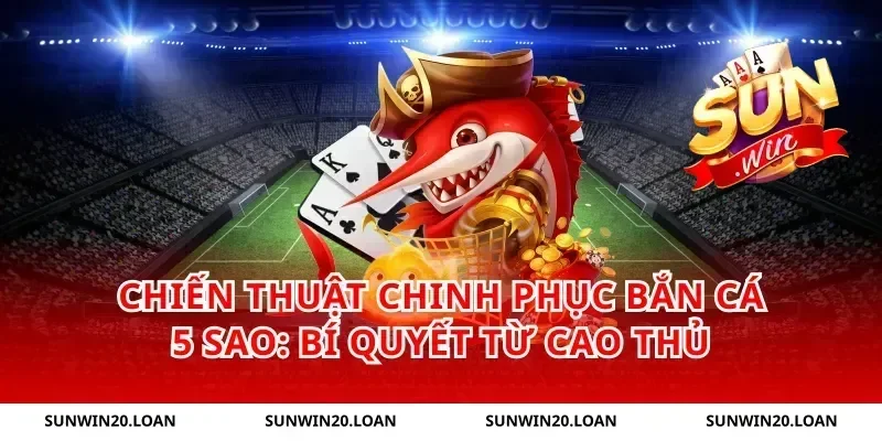 Chiến Thuật Chinh Phục Bắn Cá 5 Sao: Bí Quyết Từ Cao Thủ