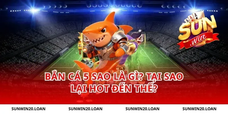 Bắn Cá 5 Sao Là Gì? Tại Sao Lại Hot Đến Thế?