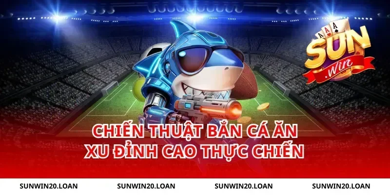 Chiến thuật bắn cá ăn xu đỉnh cao thực chiến