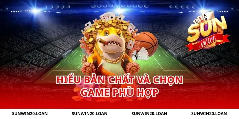 Hiểu bản chất và chọn game phù hợp