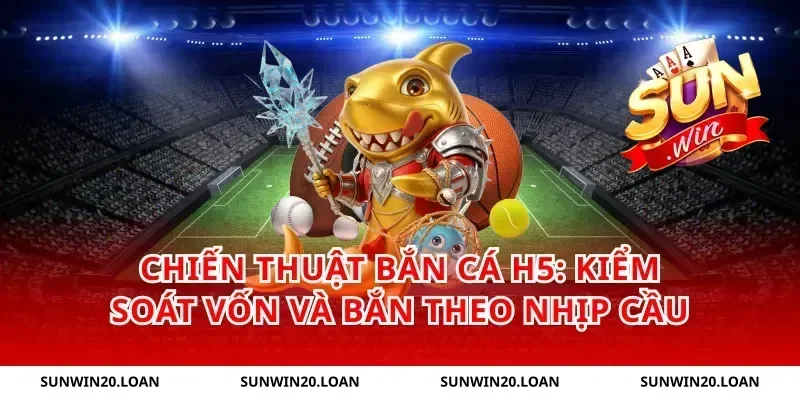 Chiến thuật bắn cá H5: kiểm soát vốn và bắn theo nhịp cầu