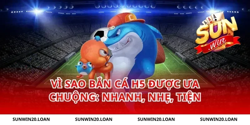 Vì sao Bắn Cá H5 được ưa chuộng: nhanh, nhẹ, tiện