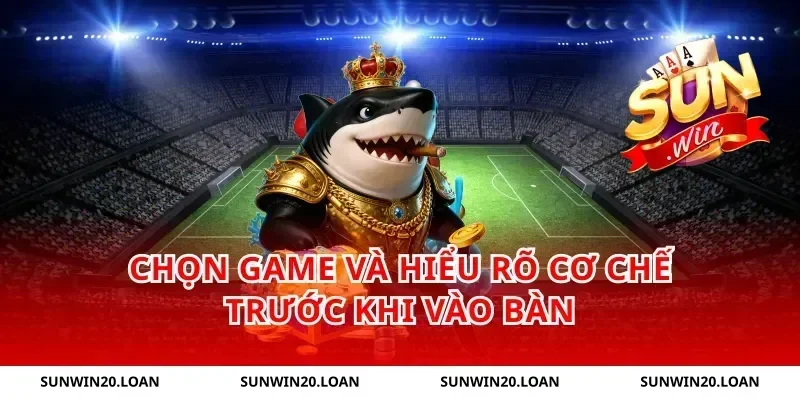 Chọn game và hiểu rõ cơ chế trước khi vào bàn