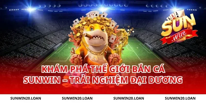 Khám phá thế giới Bắn Cá Sunwin – Trải nghiệm đại dương