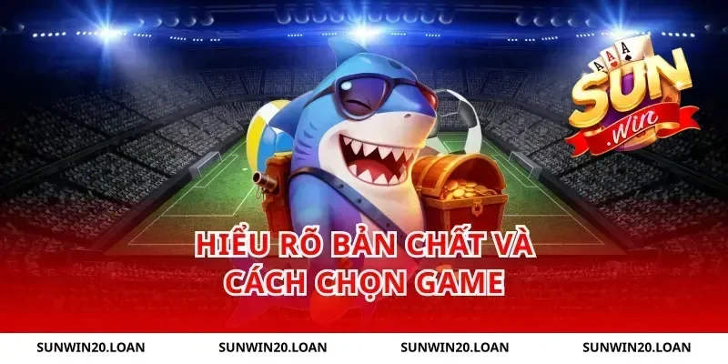 Hiểu rõ bản chất và cách chọn game