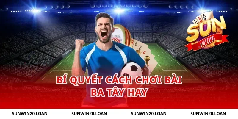 Bí quyết cách chơi bài ba tây hay