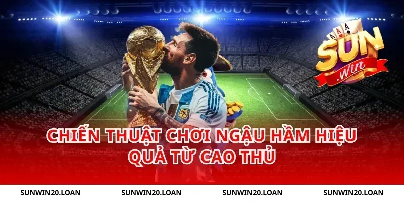 Chiến Thuật Chơi Ngậu Hầm Hiệu Quả Từ Cao Thủ