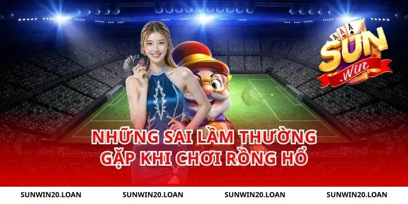 Những sai lầm thường gặp khi chơi Rồng Hổ