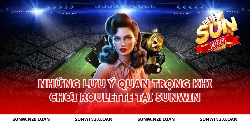 Những Lưu Ý Quan Trọng Khi Chơi Roulette Tại Sunwin