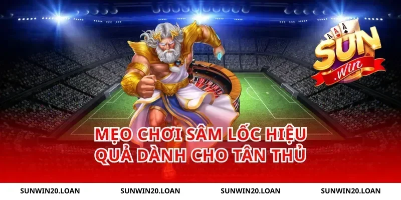 Mẹo chơi Sâm Lốc hiệu quả dành cho tân thủ