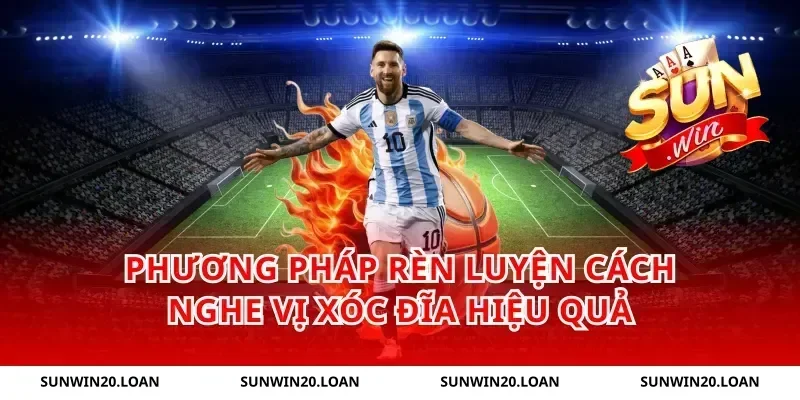 Phương pháp rèn luyện cách nghe vị xóc đĩa hiệu quả