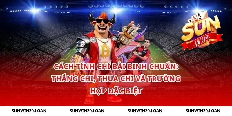 Cách tính chí bài binh chuẩn: thắng chi, thua chi và trường hợp đặc biệt