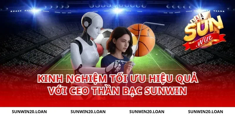 Kinh nghiệm tối ưu hiệu quả với CEO Thần Bạc Sunwin
