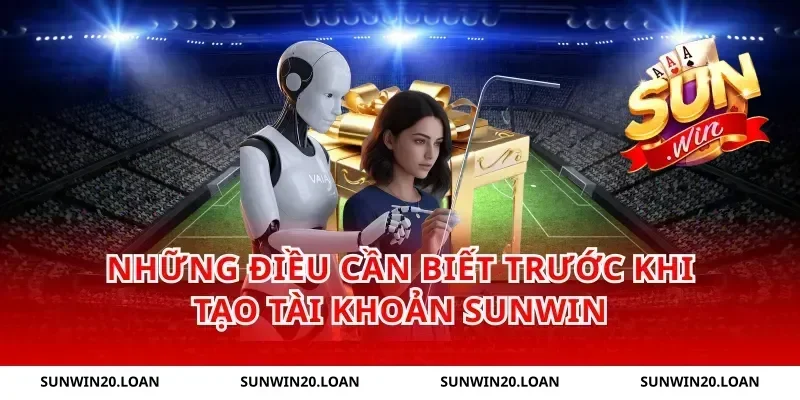Những điều cần biết trước khi tạo tài khoản Sunwin
