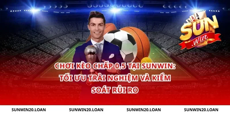Chơi kèo chấp 0.5 tại Sunwin: Tối ưu trải nghiệm và kiểm soát rủi ro