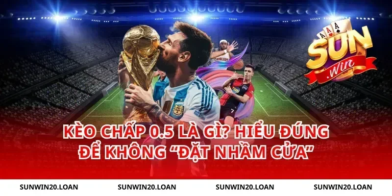 Kèo chấp 0.5 là gì? Hiểu đúng để không “đặt nhầm cửa”