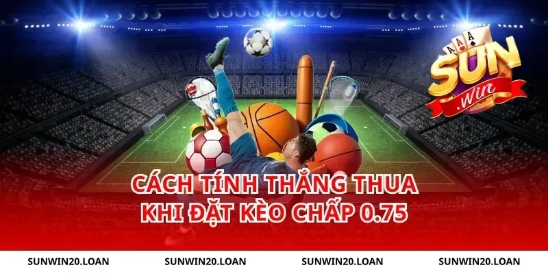 Cách tính thắng thua khi đặt kèo chấp 0.75