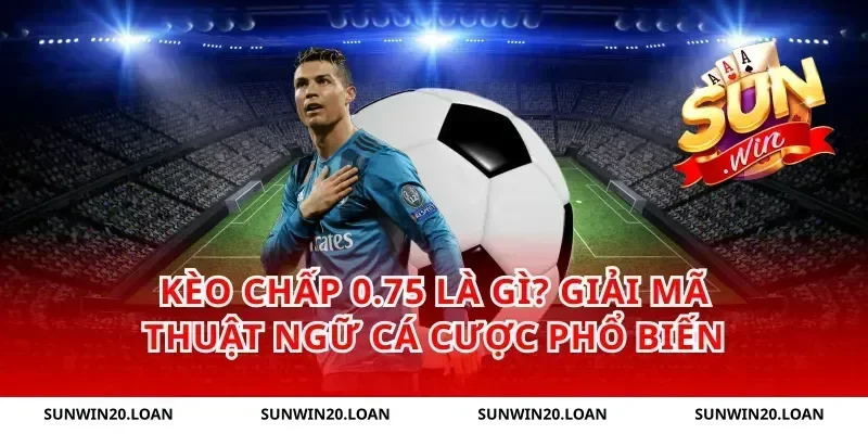 kèo chấp 0.75 là gì? Giải mã thuật ngữ cá cược phổ biến