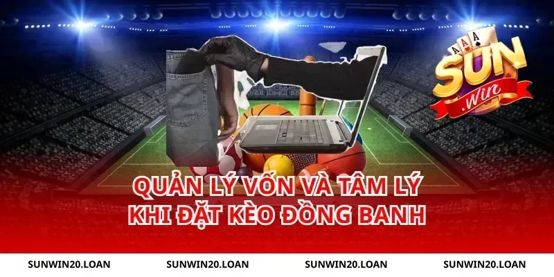 Quản Lý Vốn Và Tâm Lý Khi Đặt Kèo Đồng Banh