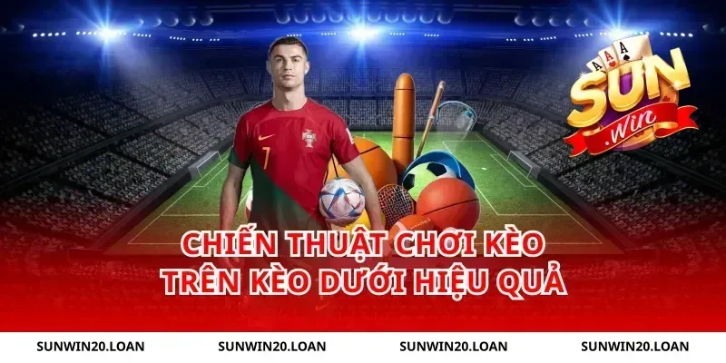 Chiến Thuật Chơi Kèo Trên Kèo Dưới Hiệu Quả