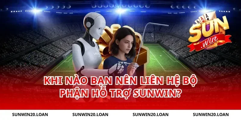 Khi nào bạn nên liên hệ bộ phận hỗ trợ Sunwin?