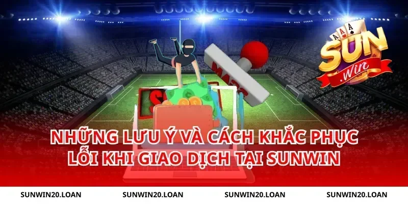 Những lưu ý và cách khắc phục lỗi khi giao dịch tại Sunwin