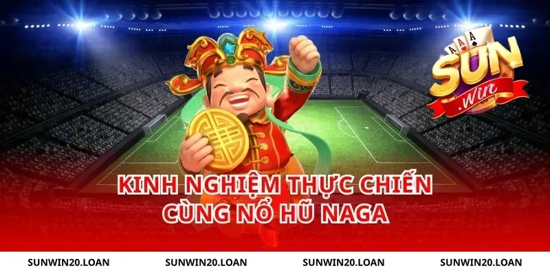 Kinh nghiệm thực chiến cùng nổ hũ Naga
