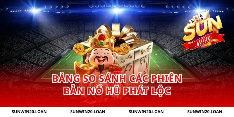 Bảng So Sánh Các Phiên Bản Nổ Hũ Phát Lộc