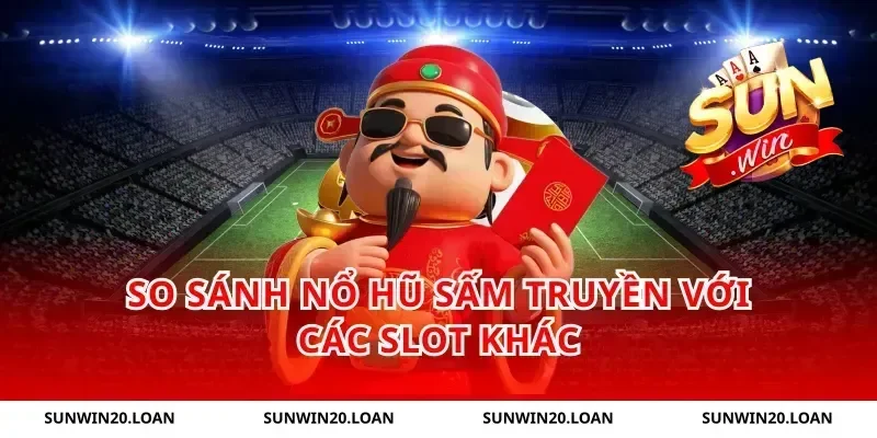 So Sánh Nổ Hũ Sấm Truyền Với Các Slot Khác