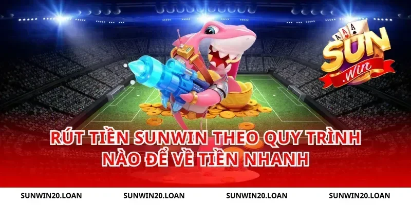 rút tiền Sunwin theo quy trình nào để về tiền nhanh