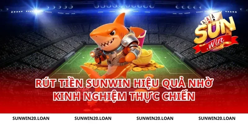 rút tiền Sunwin hiệu quả nhờ kinh nghiệm thực chiến