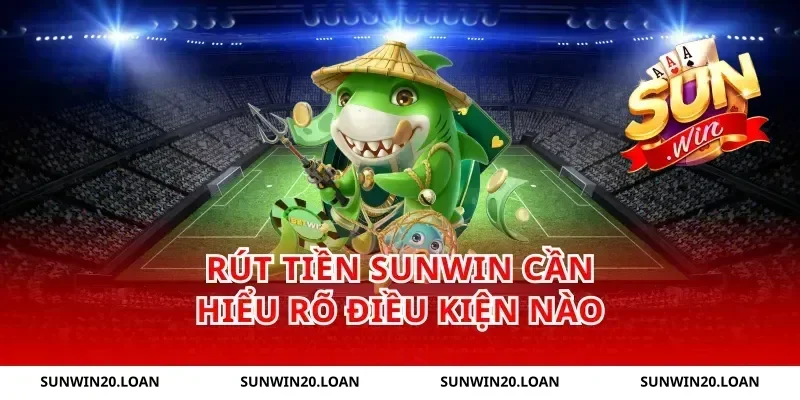 rút tiền Sunwin cần hiểu rõ điều kiện nào