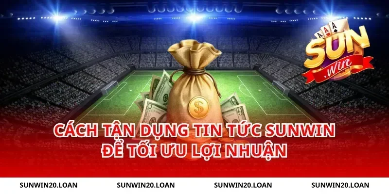 Cách Tận Dụng Tin Tức Sunwin Để Tối Ưu Lợi Nhuận