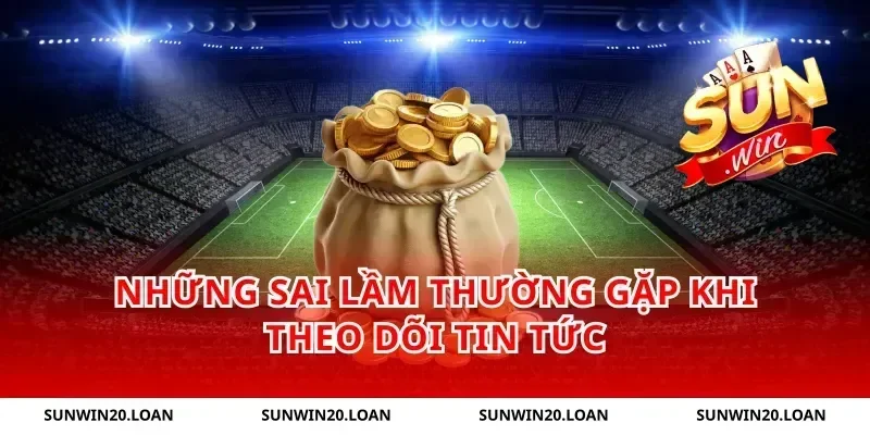Những Sai Lầm Thường Gặp Khi Theo Dõi Tin Tức