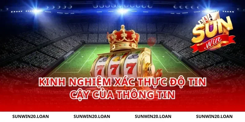 Kinh Nghiệm Xác Thực Độ Tin Cậy Của Thông Tin
