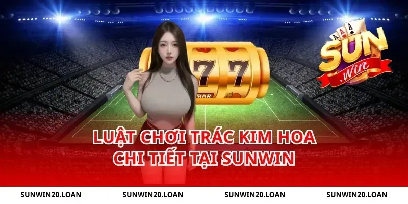 Luật Chơi Trác Kim Hoa Chi Tiết Tại Sunwin