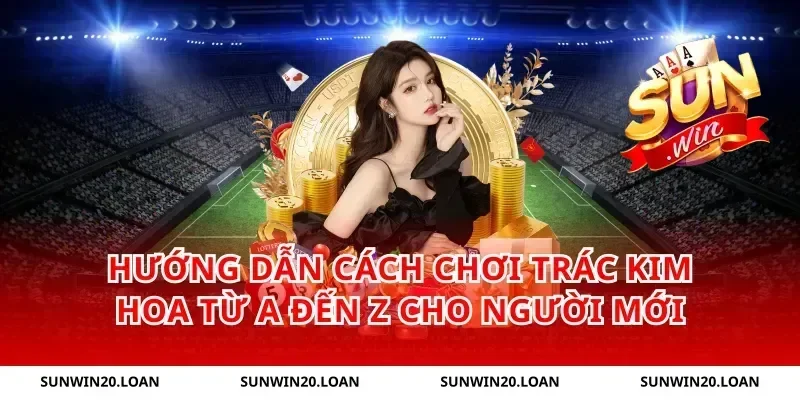 Hướng Dẫn Cách Chơi Trác Kim Hoa Từ A Đến Z Cho Người Mới