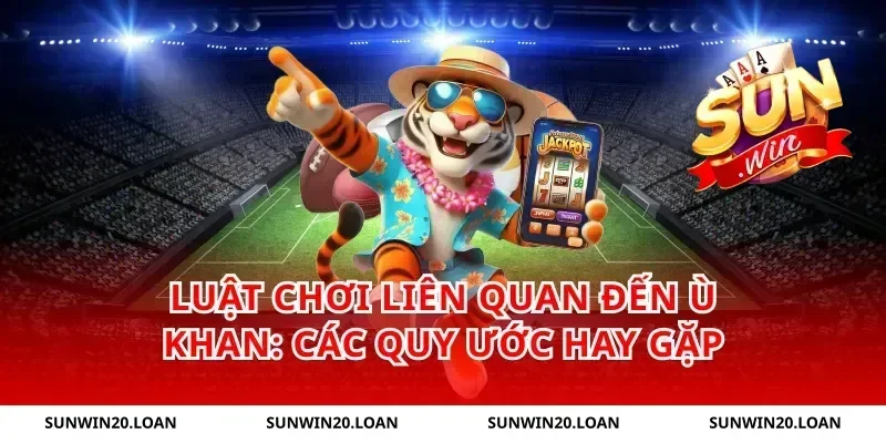 Luật chơi liên quan đến ù khan: các quy ước hay gặp