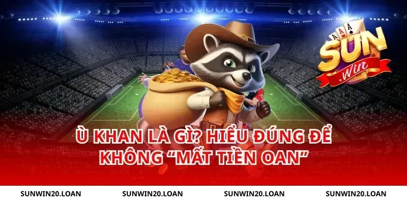 Ù khan là gì? Hiểu đúng để không “mất tiền oan”