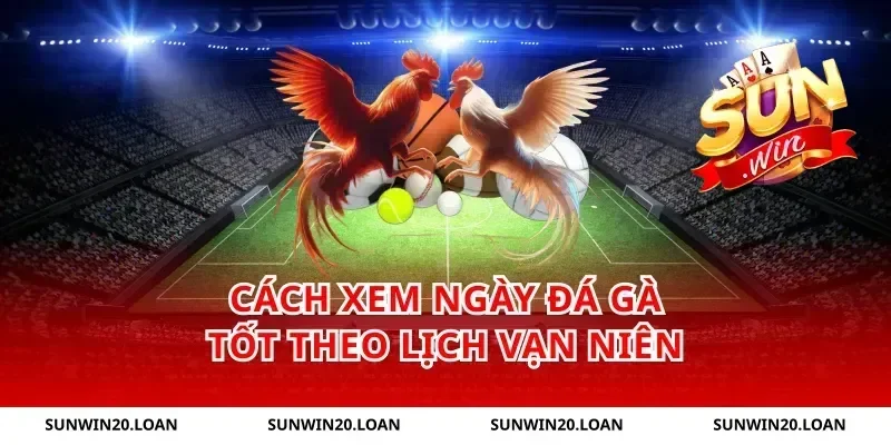 Cách Xem Ngày Đá Gà Tốt Theo Lịch Vạn Niên